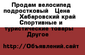 Продам велосипед подростковый › Цена ­ 5 000 - Хабаровский край Спортивные и туристические товары » Другое   